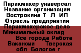 Парикмахер-универсал › Название организации ­ Вострокина Т. Л, ИП › Отрасль предприятия ­ Парикмахерское дело › Минимальный оклад ­ 25 000 - Все города Работа » Вакансии   . Тверская обл.,Бологое г.